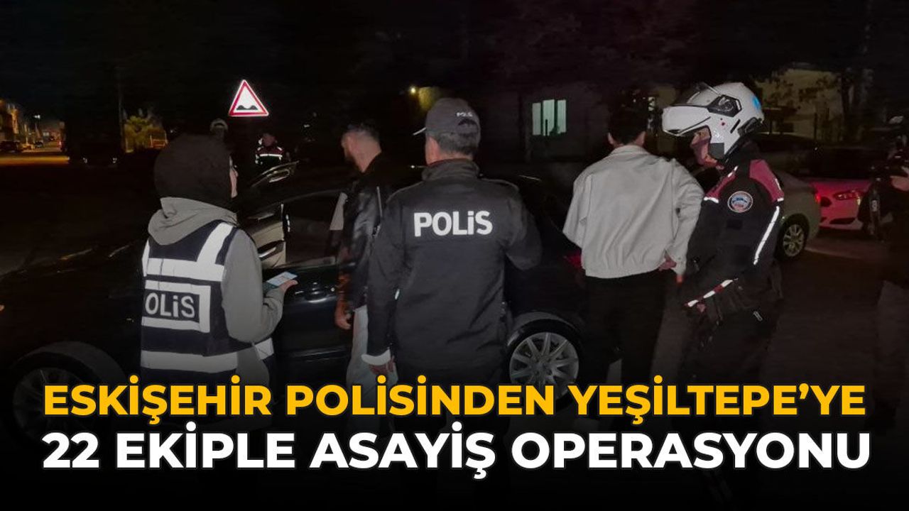 Eskişehir Polisinden Yeşiltepe’ye 22 Ekiple Asayiş Operasyonu